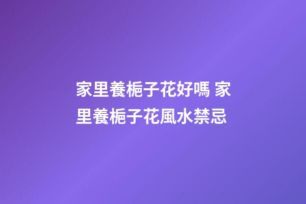 家里養梔子花好嗎 家里養梔子花風水禁忌